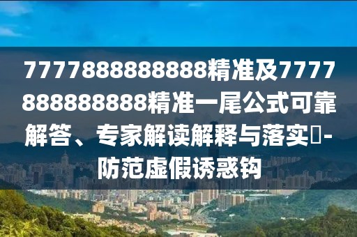 7777888888888精準(zhǔn)及7777888888888精準(zhǔn)一尾公式可靠解答、專家解讀解釋與落實(shí)?-防范虛假誘惑鉤