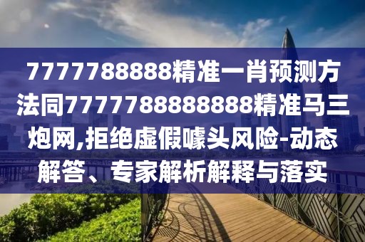 7777788888精準(zhǔn)一肖預(yù)測(cè)方法同7777788888888精準(zhǔn)馬三炮網(wǎng),拒絕虛假噱頭風(fēng)險(xiǎn)-動(dòng)態(tài)解答、專家解析解釋與落實(shí)