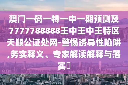 澳門一碼一特一中一期預(yù)測(cè)及7777788888王中王中王特區(qū)天順公證處網(wǎng)-警惕誘導(dǎo)性陷阱,務(wù)實(shí)釋義、專家解讀解釋與落實(shí)?