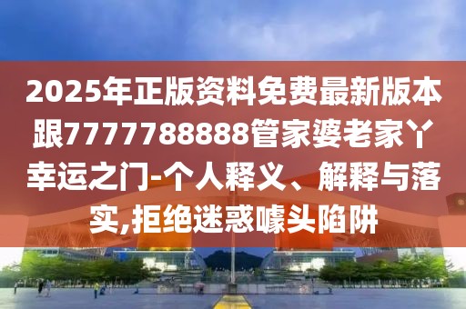 2025年正版資料免費最新版本跟7777788888管家婆老家丫幸運之門-個人釋義、解釋與落實,拒絕迷惑噱頭陷阱