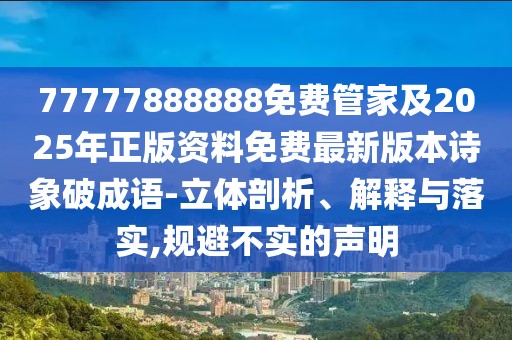 77777888888免費管家及2025年正版資料免費最新版本詩象破成語-立體剖析、解釋與落實,規(guī)避不實的聲明