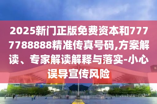 2025新門正版免費(fèi)資本和7777788888精準(zhǔn)傳真號(hào)碼,方案解讀、專家解讀解釋與落實(shí)-小心誤導(dǎo)宣傳風(fēng)險(xiǎn)