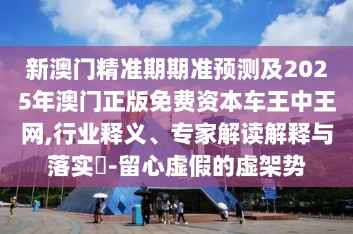 新澳門精準(zhǔn)期期準(zhǔn)預(yù)測(cè)及2025年澳門正版免費(fèi)資本車王中王網(wǎng),行業(yè)釋義、專家解讀解釋與落實(shí)?-留心虛假的虛架勢(shì)