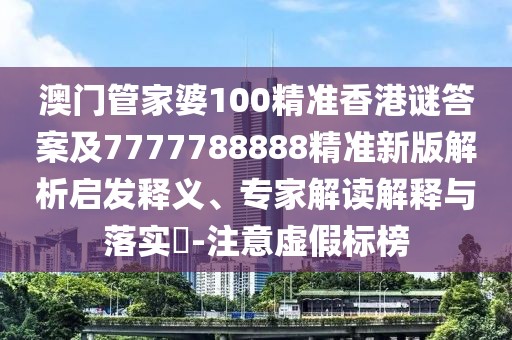 澳門管家婆100精準(zhǔn)香港謎答案及7777788888精準(zhǔn)新版解析啟發(fā)釋義、專家解讀解釋與落實(shí)?-注意虛假標(biāo)榜