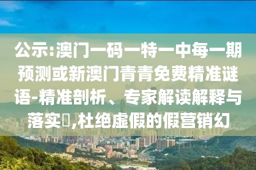 公示:澳門一碼一特一中每一期預測或新澳門青青免費精準謎語-精準剖析、專家解讀解釋與落實?,杜絕虛假的假營銷幻