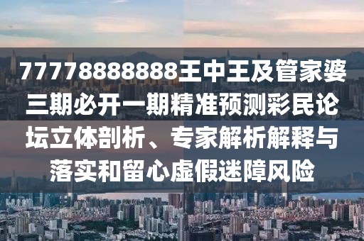77778888888王中王及管家婆三期必開一期精準(zhǔn)預(yù)測彩民論壇立體剖析、專家解析解釋與落實(shí)和留心虛假迷障風(fēng)險