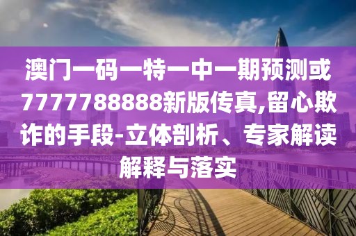 澳門一碼一特一中一期預(yù)測或7777788888新版?zhèn)髡?留心欺詐的手段-立體剖析、專家解讀解釋與落實