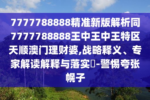 7777788888精準(zhǔn)新版解析同7777788888王中王中王特區(qū)天順澳門理財婆,戰(zhàn)略釋義、專家解讀解釋與落實?-警惕夸張幌子