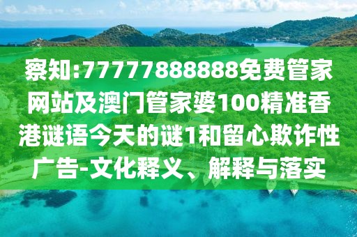 察知:77777888888免費(fèi)管家網(wǎng)站及澳門管家婆100精準(zhǔn)香港謎語今天的謎1和留心欺詐性廣告-文化釋義、解釋與落實(shí)