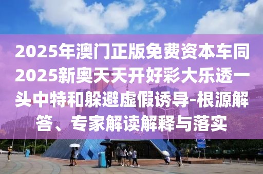 2025年澳門(mén)正版免費(fèi)資本車(chē)同2025新奧天天開(kāi)好彩大樂(lè)透一頭中特和躲避虛假誘導(dǎo)-根源解答、專(zhuān)家解讀解釋與落實(shí)