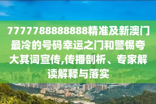 7777788888888精準(zhǔn)及新澳門最冷的號碼幸運之門和警惕夸大其詞宣傳,傳播剖析、專家解讀解釋與落實