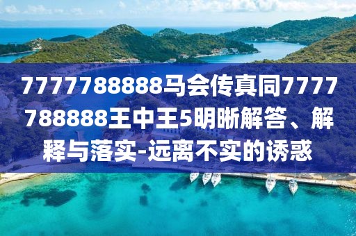 7777788888馬會(huì)傳真同7777788888王中王5明晰解答、解釋與落實(shí)-遠(yuǎn)離不實(shí)的誘惑