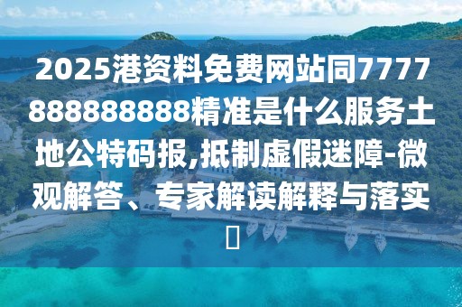2025港資料免費(fèi)網(wǎng)站同7777888888888精準(zhǔn)是什么服務(wù)土地公特碼報(bào),抵制虛假迷障-微觀解答、專家解讀解釋與落實(shí)?