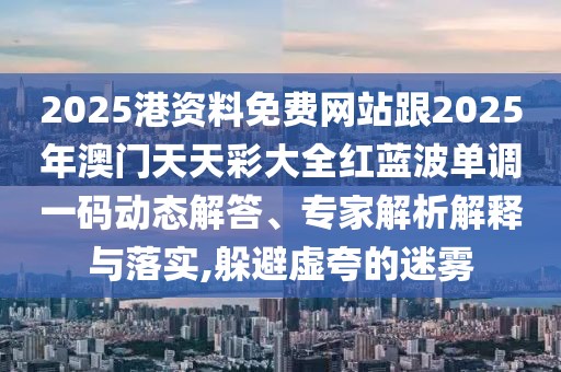 2025港資料免費網(wǎng)站跟2025年澳門天天彩大全紅藍(lán)波單調(diào)一碼動態(tài)解答、專家解析解釋與落實,躲避虛夸的迷霧
