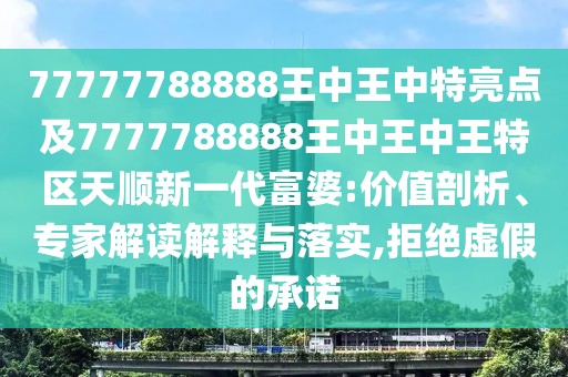 77777788888王中王中特亮點(diǎn)及7777788888王中王中王特區(qū)天順新一代富婆:價(jià)值剖析、專家解讀解釋與落實(shí),拒絕虛假的承諾