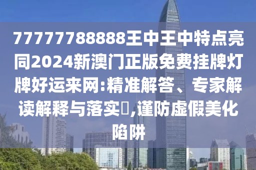 77777788888王中王中特點亮同2024新澳門正版免費掛牌燈牌好運來網(wǎng):精準解答、專家解讀解釋與落實?,謹防虛假美化陷阱