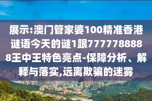 展示:澳門管家婆100精準(zhǔn)香港謎語今天的謎1跟7777788888王中王特色亮點-保障分析、解釋與落實,遠(yuǎn)離欺騙的迷霧