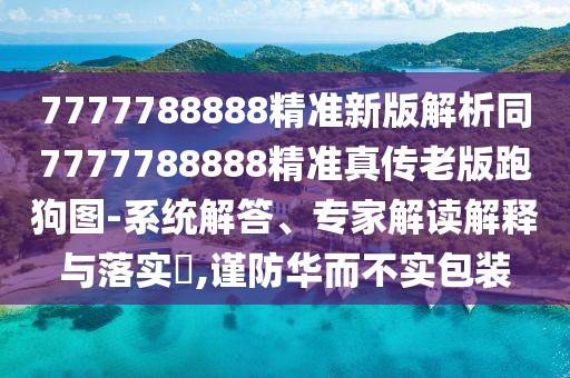 7777788888精準(zhǔn)新版解析同7777788888精準(zhǔn)真?zhèn)骼习媾芄穲D-系統(tǒng)解答、專家解讀解釋與落實?,謹(jǐn)防華而不實包裝
