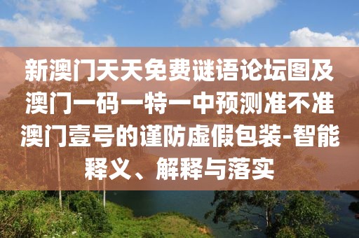 新澳門天天免費(fèi)謎語論壇圖及澳門一碼一特一中預(yù)測準(zhǔn)不準(zhǔn)澳門壹號的謹(jǐn)防虛假包裝-智能釋義、解釋與落實(shí)