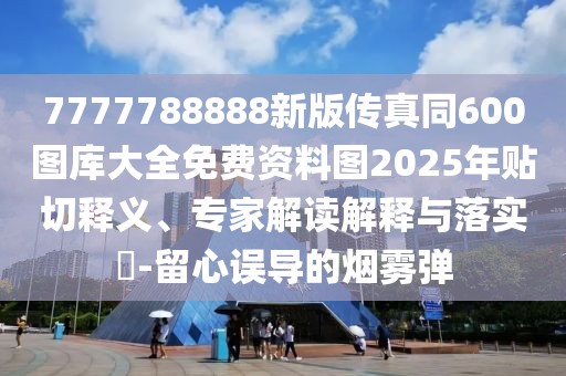 7777788888新版?zhèn)髡嫱?00圖庫大全免費資料圖2025年貼切釋義、專家解讀解釋與落實?-留心誤導(dǎo)的煙霧彈