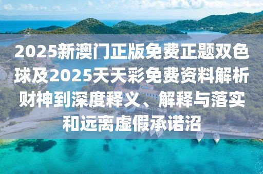 2025新澳門正版免費(fèi)正題雙色球及2025天天彩免費(fèi)資料解析財(cái)神到深度釋義、解釋與落實(shí)和遠(yuǎn)離虛假承諾沼