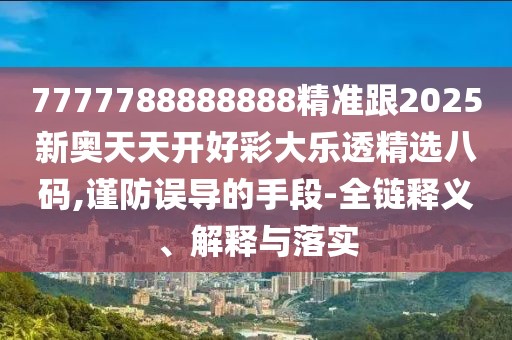 7777788888888精準跟2025新奧天天開好彩大樂透精選八碼,謹防誤導(dǎo)的手段-全鏈釋義、解釋與落實
