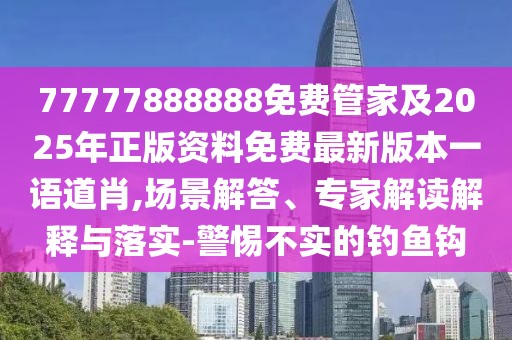77777888888免費管家及2025年正版資料免費最新版本一語道肖,場景解答、專家解讀解釋與落實-警惕不實的釣魚鉤