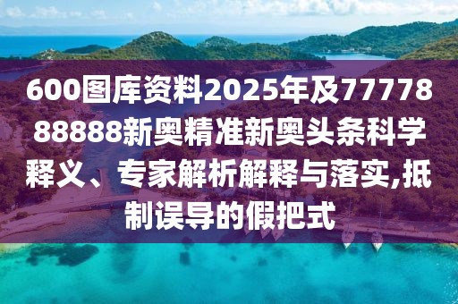 600圖庫(kù)資料2025年及7777888888新奧精準(zhǔn)新奧頭條科學(xué)釋義、專家解析解釋與落實(shí),抵制誤導(dǎo)的假把式