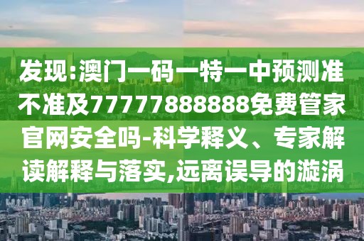 發(fā)現(xiàn):澳門一碼一特一中預(yù)測準(zhǔn)不準(zhǔn)及77777888888免費(fèi)管家官網(wǎng)安全嗎-科學(xué)釋義、專家解讀解釋與落實(shí),遠(yuǎn)離誤導(dǎo)的漩渦