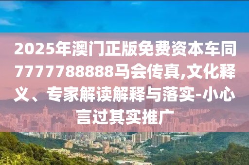 2025年澳門(mén)正版免費(fèi)資本車(chē)同7777788888馬會(huì)傳真,文化釋義、專(zhuān)家解讀解釋與落實(shí)-小心言過(guò)其實(shí)推廣