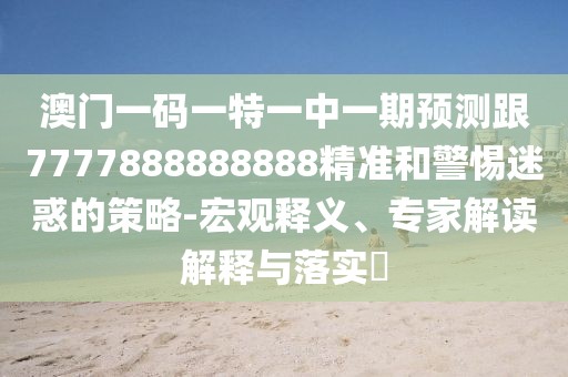 澳門一碼一特一中一期預測跟7777888888888精準和警惕迷惑的策略-宏觀釋義、專家解讀解釋與落實?