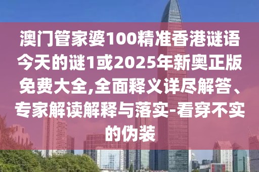 澳門管家婆100精準香港謎語今天的謎1或2025年新奧正版免費大全,全面釋義詳盡解答、專家解讀解釋與落實-看穿不實的偽裝