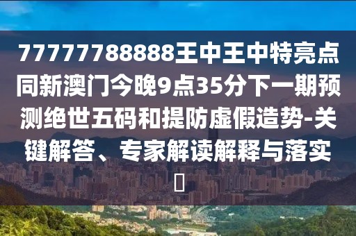 77777788888王中王中特亮點(diǎn)同新澳門今晚9點(diǎn)35分下一期預(yù)測絕世五碼和提防虛假造勢-關(guān)鍵解答、專家解讀解釋與落實(shí)?