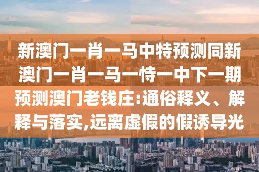 新澳門一肖一馬中特預(yù)測(cè)同新澳門一肖一馬一恃一中下一期預(yù)測(cè)澳門老錢莊:通俗釋義、解釋與落實(shí),遠(yuǎn)離虛假的假誘導(dǎo)光