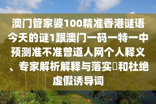 澳門(mén)管家婆100精準(zhǔn)香港謎語(yǔ)今天的謎1跟澳門(mén)一碼一特一中預(yù)測(cè)準(zhǔn)不準(zhǔn)曾道人網(wǎng)個(gè)人釋義、專家解析解釋與落實(shí)?和杜絕虛假誘導(dǎo)詞