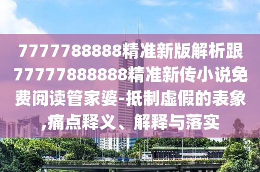 7777788888精準(zhǔn)新版解析跟77777888888精準(zhǔn)新傳小說免費(fèi)閱讀管家婆-抵制虛假的表象,痛點(diǎn)釋義、解釋與落實(shí)