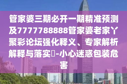 管家婆三期必開一期精準預測及7777788888管家婆老家丫聚彩論壇強化釋義、專家解析解釋與落實?-小心迷惑包裝危害