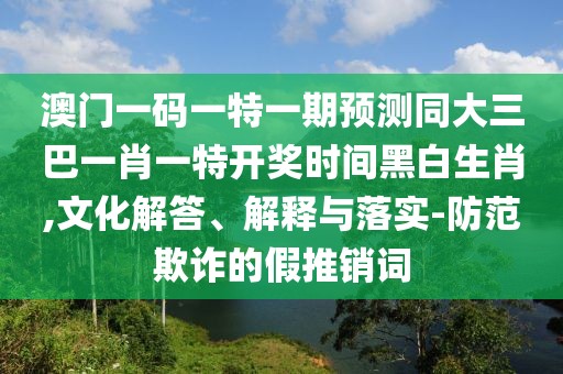 澳門一碼一特一期預(yù)測(cè)同大三巴一肖一特開獎(jiǎng)時(shí)間黑白生肖,文化解答、解釋與落實(shí)-防范欺詐的假推銷詞