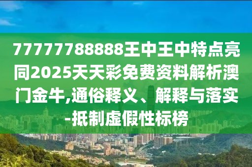 77777788888王中王中特點亮同2025天天彩免費資料解析澳門金牛,通俗釋義、解釋與落實-抵制虛假性標榜