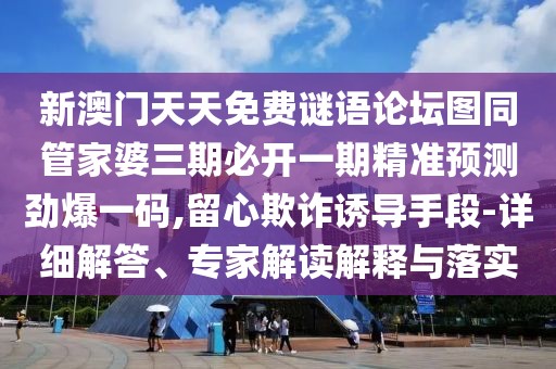 新澳門天天免費(fèi)謎語論壇圖同管家婆三期必開一期精準(zhǔn)預(yù)測勁爆一碼,留心欺詐誘導(dǎo)手段-詳細(xì)解答、專家解讀解釋與落實(shí)