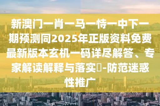 新澳門一肖一馬一恃一中下一期預(yù)測同2025年正版資料免費(fèi)最新版本玄機(jī)一碼詳盡解答、專家解讀解釋與落實(shí)?-防范迷惑性推廣