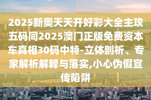 2025新奧天天開好彩大全主攻五碼同2025澳門正版免費(fèi)資本車真相30碼中特-立體剖析、專家解析解釋與落實(shí),小心偽假宣傳陷阱