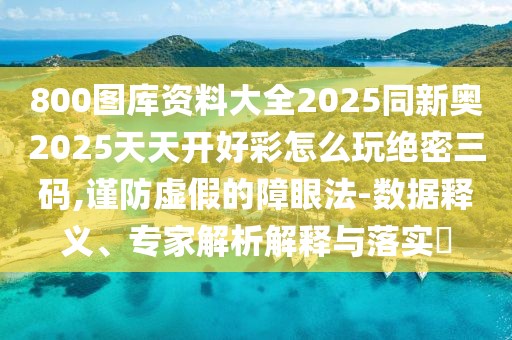 800圖庫資料大全2025同新奧2025天天開好彩怎么玩絕密三碼,謹(jǐn)防虛假的障眼法-數(shù)據(jù)釋義、專家解析解釋與落實(shí)?