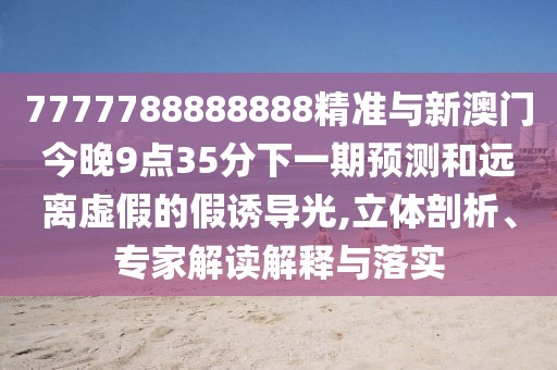 7777788888888精準與新澳門今晚9點35分下一期預測和遠離虛假的假誘導光,立體剖析、專家解讀解釋與落實