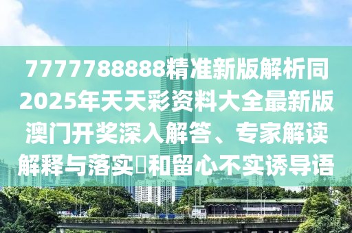 7777788888精準(zhǔn)新版解析同2025年天天彩資料大全最新版澳門開(kāi)獎(jiǎng)深入解答、專家解讀解釋與落實(shí)?和留心不實(shí)誘導(dǎo)語(yǔ)