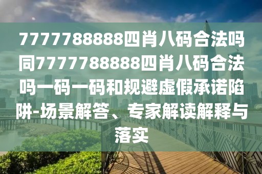 7777788888四肖八碼合法嗎同7777788888四肖八碼合法嗎一碼一碼和規(guī)避虛假承諾陷阱-場景解答、專家解讀解釋與落實(shí)