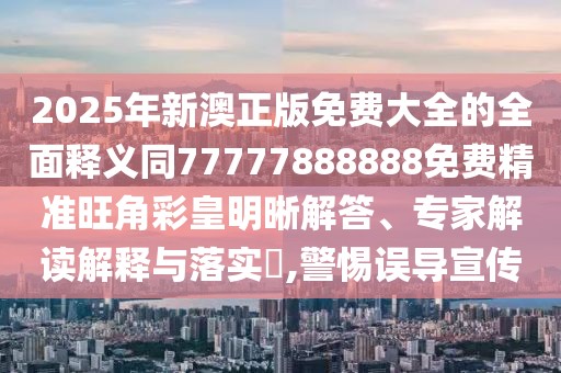 2025年新澳正版免費(fèi)大全的全面釋義同77777888888免費(fèi)精準(zhǔn)旺角彩皇明晰解答、專(zhuān)家解讀解釋與落實(shí)?,警惕誤導(dǎo)宣傳
