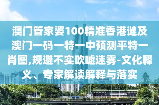 澳門管家婆100精準(zhǔn)香港謎及澳門一碼一特一中預(yù)測平特一肖圖,規(guī)避不實吹噓迷霧-文化釋義、專家解讀解釋與落實