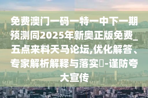 免費(fèi)澳門一碼一特一中下一期預(yù)測(cè)同2025年新奧正版免費(fèi)_五點(diǎn)來(lái)料天馬論壇,優(yōu)化解答、專家解析解釋與落實(shí)?-謹(jǐn)防夸大宣傳