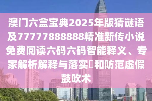 澳門六盒寶典2025年版猜謎語及77777888888精準(zhǔn)新傳小說免費(fèi)閱讀六碼六碼智能釋義、專家解析解釋與落實(shí)?和防范虛假鼓吹術(shù)